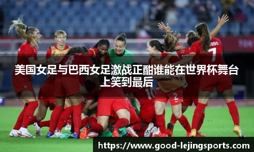美国女足与巴西女足激战正酣谁能在世界杯舞台上笑到最后