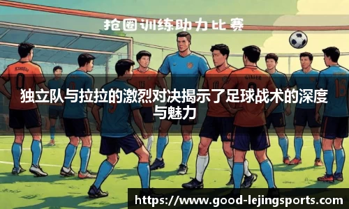 独立队与拉拉的激烈对决揭示了足球战术的深度与魅力